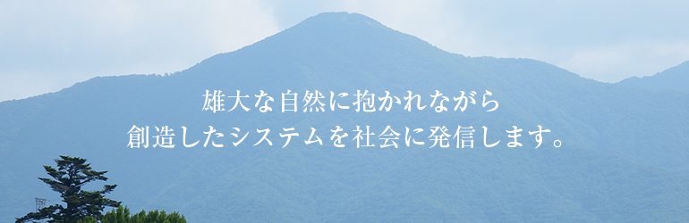 雄大な自然に抱かれながら想像したシステムを社会に発信します。