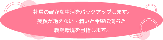 社員の生活をバックアップします。笑顔と潤いと希望に満ちた職場環境を目指します。